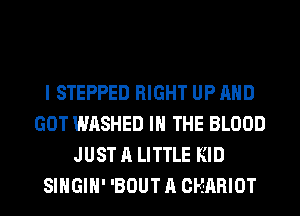 I STEPPED RIGHT UP AND
GOT WASHED IN THE BLOOD
JUST A LITTLE KID
SIHGIH1 'BOUT A CHARIOT
