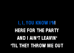 l, l, YOU KNOW I'M
HERE FOR TJ'HE PARTY
AND I AIN'T LEAVIH'

'TIL THEY THROW ME OUT I