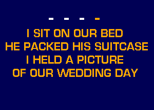 I SIT ON OUR BED
HE PACKED HIS SUITCASE
I HELD A PICTURE
OF OUR WEDDING DAY