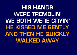 HIS HANDS
WERE TREMBLIN'
WE BOTH WERE CRYIN'
HE KISSED ME GENTLY
AND THEN HE QUICKLY
WALKED AWAY