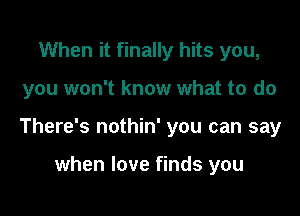 When it finally hits you,

you won't know what to do

There's nothin' you can say

when love finds you