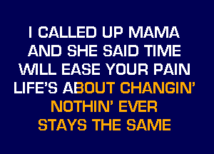 I CALLED UP MAMA
AND SHE SAID TIME
WILL EASE YOUR PAIN
LIFE'S ABOUT CHANGIN'
NOTHIN' EVER
STAYS THE SAME