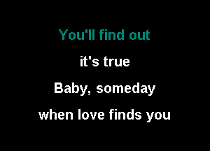 You'll find out
it's true

Baby, someday

when love finds you