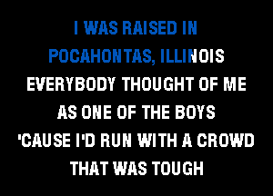 I WAS RAISED IH
POCAHOHTAS, ILLINOIS
EVERYBODY THOUGHT OF ME
AS ONE OF THE BOYS
'CAUSE I'D RUN WITH A CROWD
THAT WAS TOUGH