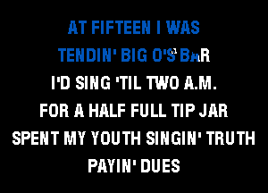 AT FIFTEEH I WAS
TEHDIH' BIG 0'31 BHR
I'D SING 'TIL TWO AM.
FOR A HALF FULL TIP JAR
SPENT MY YOUTH SIHGIH' TRUTH
PAYIH' DUES