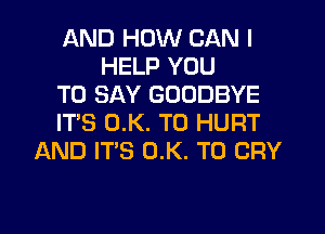 AND HOW CAN I
HELP YOU
TO SAY GOODBYE
IT'S (1K. TO HURT
AND IT'S 0.K. T0 CRY