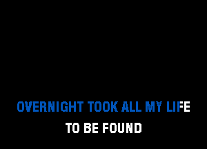 OVERNIGHT TOOK ALL MY LIFE
TO BE FOUND