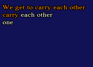 We get to carry each other
carry each other
one