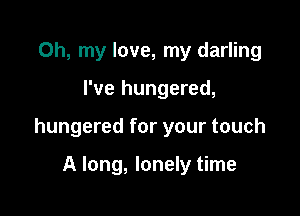 Oh, my love, my darling

I've hungered,

hungered for your touch

A long, lonely time