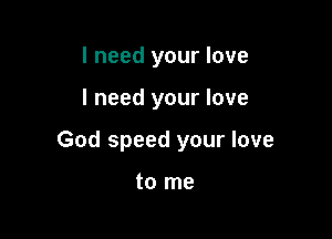 I need your love

I need your love

God speed your love

to me