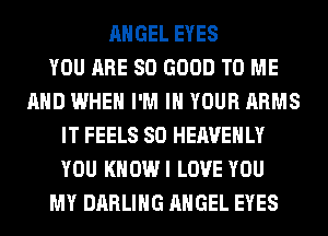 ANGEL EYES
YOU ARE SO GOOD TO ME
AND WHEN I'M IN YOUR ARMS
IT FEELS SO HEAVEHLY
YOU KHOWI LOVE YOU
MY DARLING ANGEL EYES