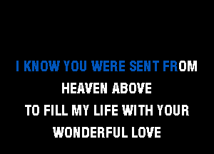 I KNOW YOU WERE SENT FROM
HEAVEN ABOVE
TO FILL MY LIFE WITH YOUR
WONDERFUL LOVE