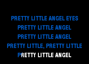 PRETTY LITTLE ANGEL EYES
PRETTY LITTLE ANGEL
PRETTY LITTLE ANGEL

PRETTY LITTLE, PRETTY LITTLE
PRETTY LITTLE ANGEL