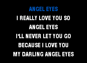 RNGEL EYES
I REALLY LOVE YOU SO
ANGEL EYES
I'LL NEVER LET YOU GO
BECAUSE I LOVE YOU
MY DARLING ANGEL EYES