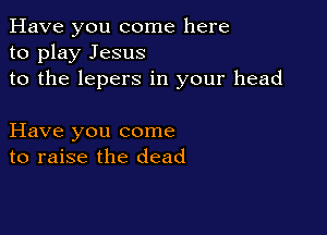 Have you come here
to play Jesus
to the lepers in your head

Have you come
to raise the dead
