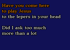 Have you come here
to play Jesus
to the lepers in your head

Did I ask too much
more than a lot