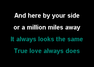 And here by your side
or a million miles away

It always looks the same

True love always does