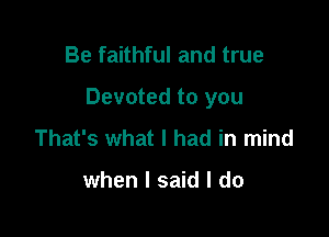 Be faithful and true

Devoted to you

That's what I had in mind

when I said I do