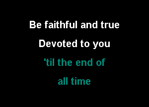 Be faithful and true

Devoted to you

'til the end of

all time