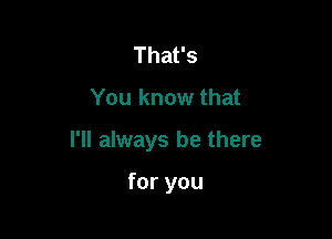 Thafs

You know that

I'll always be there

for you