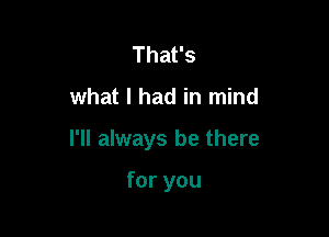 Thafs

what I had in mind

I'll always be there

for you