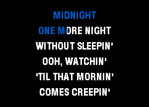 MIDNIGHT
ONE MORE HIGHT
WITHOUT SLEEPIH'

00H, WATCHIN'
'TIL THAT MORNIN'
COMES CREEPIH'