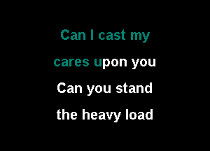 Can I cast my
cares upon you

Can you stand

the heavy load