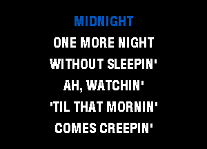 MIDNIGHT
ONE MORE HIGHT
WITHOUT SLEEPIH'

AH, WATCHIN'
'TIL THAT MORNIN'
COMES OREEPIH'