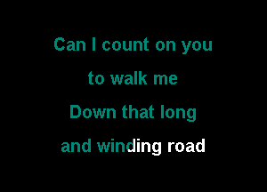 Can I count on you

to walk me

Down that long

and winding road