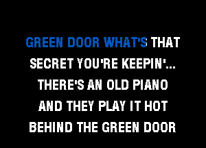 GREEN DOOR WHAT'S THAT
SECRET YOU'RE KEEPIH'...
THERE'S AH OLD PIANO
AND THEY PLAY IT HOT
BEHIND THE GREEN DOOR