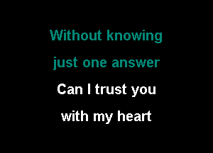 Without knowing

just one answer

Can I trust you

with my heart