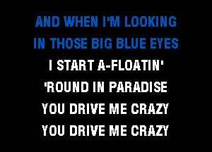AND WHEN I'M LOOKING
IH THOSE BIG BLUE EYES
l START A-FLOATIN'
'ROUND IN PARADISE
YOU DRIVE ME CRAZY

YOU DRIVE ME CRAZY l