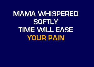 MAMA WHISPERED
SOFTLY
TIME WILL EASE

YOUR PAIN