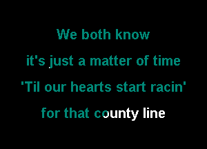 We both know
it's just a matter of time

'Til our hearts start racin'

for that county line