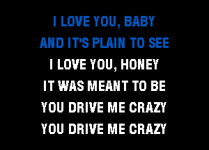 I LOVE YOU, BABY
AND IT'S PLAIN TO SEE
I LOVE YOU, HONEY
IT WAS MEANT TO BE
YOU DRIVE ME CRAZY

YOU DRIVE ME CRAZY l