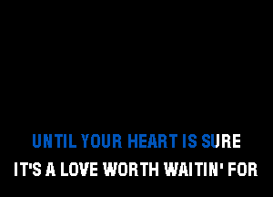 UNTIL YOUR HEART IS SURE
IT'S A LOVE WORTH WAITIH' FOR