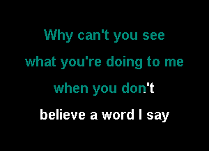 Why can't you see

what you're doing to me

when you don't

believe a word I say