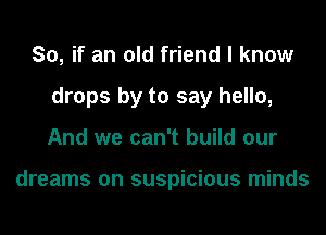 So, if an old friend I know
drops by to say hello,
And we can't build our

dreams on suspicious minds