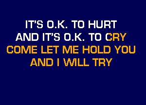 ITS 0.K. T0 HURT
AND ITS 0.K. T0 CRY
COME LET ME HOLD YOU
AND I WILL TRY