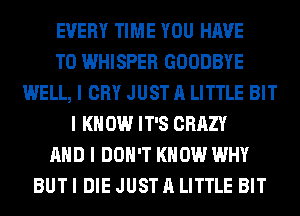EVERY TIME YOU HAVE
TO WHISPER GOODBYE
WELL, I CRY JUST A LITTLE BIT
I K 0W IT'S CRAZY
MID I DON'T KNOW WHY
BUT I DIE JUST A LITTLE BIT