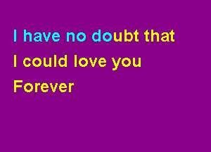 l have no doubt that
I could love you

Forever