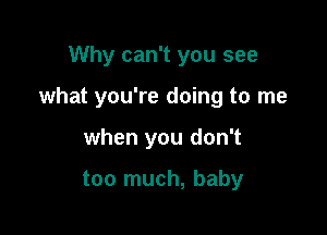 Why can't you see

what you're doing to me

when you don't

too much, baby