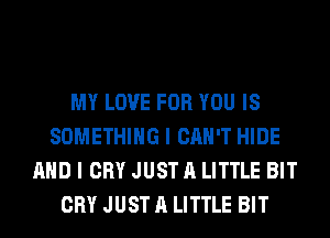 MY LOVE FOR YOU IS
SOMETHING I CAN'T HIDE
AND I CRY JUST A LITTLE BIT
CRY JUST A LITTLE BIT