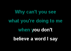 Why can't you see

what you're doing to me

when you don't

believe a word I say