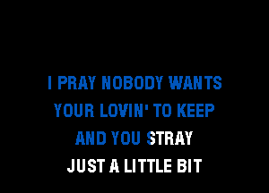 l PRAY NOBODY WANTS

YOUR LOUIH' TO KEEP
AND YOU STRAY
JUST A LITTLE BIT
