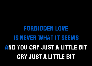 FORBIDDEN LOVE
IS NEVER WHAT IT SEEMS
AND YOU CRY JUST A LITTLE BIT
CRY JUST A LITTLE BIT