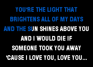 YOU'RE THE LIGHT THAT
BRIGHTEHS ALL OF MY DAYS
AND THE SUN SHIHES ABOVE YOU
AND I WOULD DIE IF
SOMEONE TOOK YOU AWAY
'CAUSE I LOVE YOU, LOVE YOU...