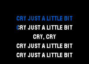 CRY JUST A LITTLE BIT
CRY JUST A LITTLE BIT
CRY, CRY
CRY JUST A LITTLE BIT

CRY JUST A LITTLE BIT l