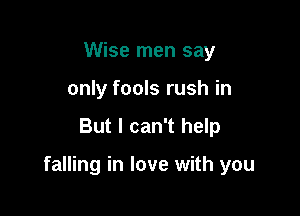 Wise men say
only fools rush in

But I can't help

falling in love with you