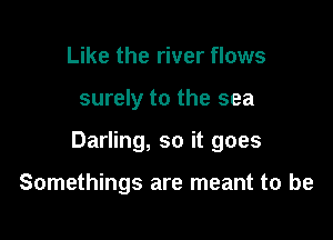 Like the river flows

surely to the sea

Darling, so it goes

Somethings are meant to be